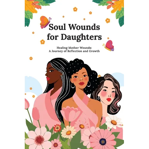 Soul Wounds for Daughters: Healing Mother Wounds: A Journey of Reflection and Growth: A Journey of Reflection and Growth: Healing Mother Wounds A Jour