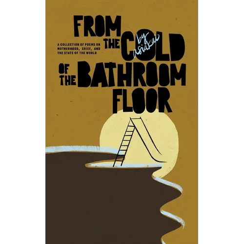 From The Cold of The Bathroom Floor: A collection of poems on motherhood, grief, and the state of the world