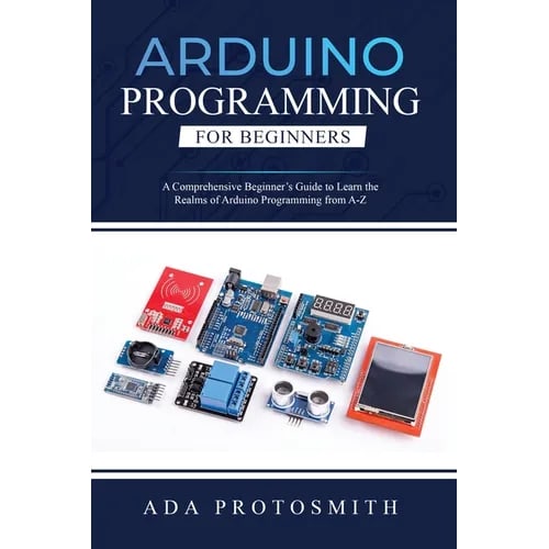 Arduino Programming for Beginners: A Comprehensive Beginner's Guide to Learn the Realms of Arduino Programming from A-Z