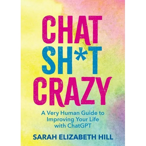 Chat Sh*t Crazy: A Very Human Guide to Improving Your Life with ChatGPT
