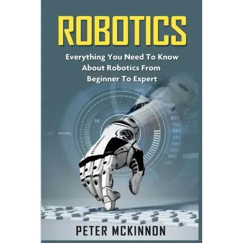 Robotics: Everything You Need to Know About Robotics from Beginner to Expert