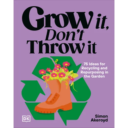 Grow It, Don't Throw It: 75 Ideas for Recycling and Repurposing in the Garden