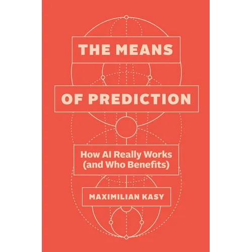 The Means of Prediction: How AI Really Works (and Who Benefits)